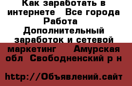 Как заработать в интернете - Все города Работа » Дополнительный заработок и сетевой маркетинг   . Амурская обл.,Свободненский р-н